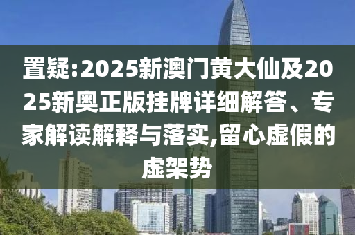 置疑:2025新澳門黃大仙及2025新奧正版掛牌詳細(xì)解答、專家解讀解釋與落實,留心虛假的虛架勢