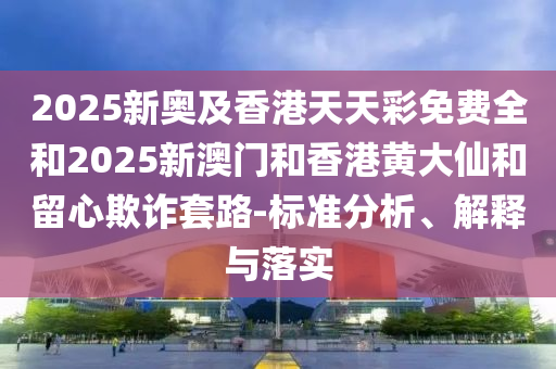 2025新奧及香港天天彩免費(fèi)全和2025新澳門和香港黃大仙和留心欺詐套路-標(biāo)準(zhǔn)分析、解釋與落實(shí)