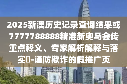 2025新澳歷史記錄查詢結(jié)果或7777788888精準(zhǔn)新奧馬會(huì)傳重點(diǎn)釋義、專家解析解釋與落實(shí)?-謹(jǐn)防欺詐的假推廣頁(yè)