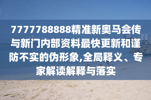 7777788888精準(zhǔn)新奧馬會傳與新門內(nèi)部資料最快更新和謹(jǐn)防不實(shí)的偽形象,全局釋義、專家解讀解釋與落實(shí)