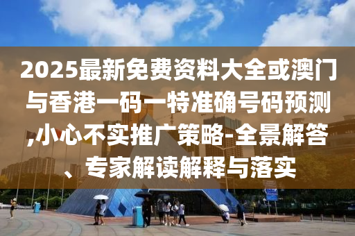 2025最新免費資料大全或澳門與香港一碼一特準確號碼預測,小心不實推廣策略-全景解答、專家解讀解釋與落實