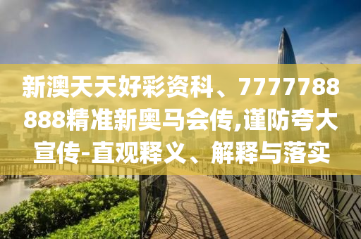 新澳天天好彩資科、7777788888精準(zhǔn)新奧馬會傳,謹(jǐn)防夸大宣傳-直觀釋義、解釋與落實