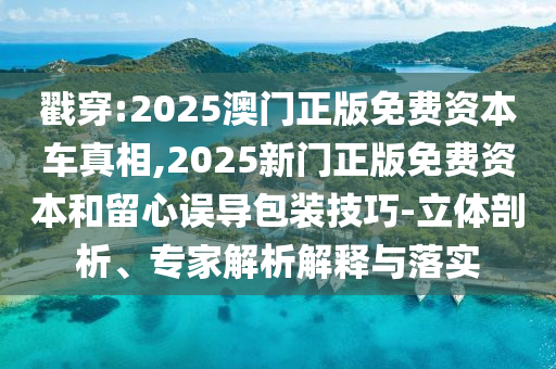 戳穿:2025澳門正版免費(fèi)資本車真相,2025新門正版免費(fèi)資本和留心誤導(dǎo)包裝技巧-立體剖析、專家解析解釋與落實(shí)