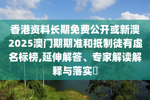 香港資料長(zhǎng)期免費(fèi)公開或新澳2025澳門期期準(zhǔn)和抵制徒有虛名標(biāo)榜,延伸解答、專家解讀解釋與落實(shí)?