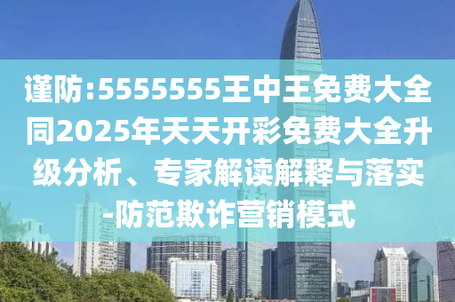 謹防:5555555王中王免費大全同2025年天天開彩免費大全升級分析、專家解讀解釋與落實-防范欺詐營銷模式