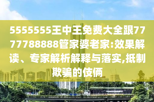 5555555王中王免費大全跟7777788888管家婆老家:效果解讀、專家解析解釋與落實,抵制欺騙的伎倆