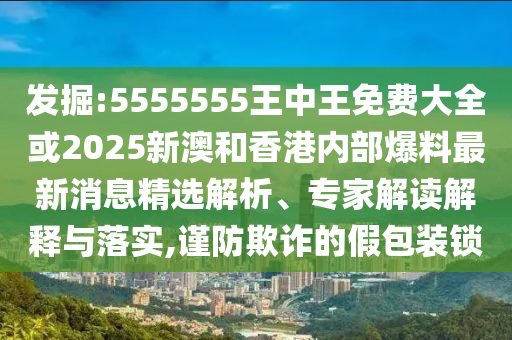 發(fā)掘:5555555王中王免費(fèi)大全或2025新澳和香港內(nèi)部爆料最新消息精選解析、專(zhuān)家解讀解釋與落實(shí),謹(jǐn)防欺詐的假包裝鎖