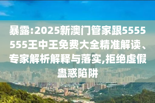 暴露:2025新澳門管家跟5555555王中王免費(fèi)大全精準(zhǔn)解讀、專家解析解釋與落實(shí),拒絕虛假蠱惑陷阱