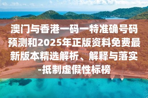 澳門與香港一碼一特準(zhǔn)確號(hào)碼預(yù)測(cè)和2025年正版資料免費(fèi)最新版本精選解析、解釋與落實(shí)-抵制虛假性標(biāo)榜