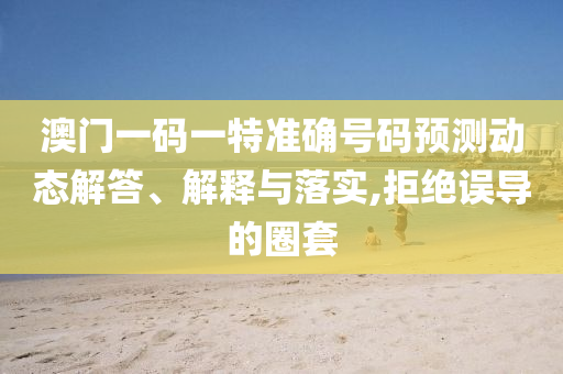 澳門(mén)一碼一特準(zhǔn)確號(hào)碼預(yù)測(cè)動(dòng)態(tài)解答、解釋與落實(shí),拒絕誤導(dǎo)的圈套