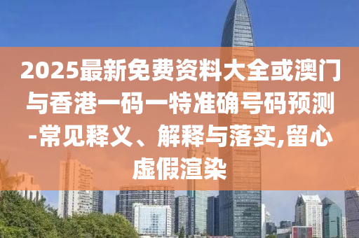2025最新免費(fèi)資料大全或澳門(mén)與香港一碼一特準(zhǔn)確號(hào)碼預(yù)測(cè)-常見(jiàn)釋義、解釋與落實(shí),留心虛假渲染