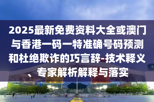 2025最新免費(fèi)資料大全或澳門與香港一碼一特準(zhǔn)確號碼預(yù)測和杜絕欺詐的巧言辭-技術(shù)釋義、專家解析解釋與落實(shí)