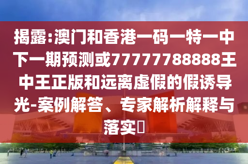 揭露:澳門和香港一碼一特一中下一期預測或77777788888王中王正版和遠離虛假的假誘導光-案例解答、專家解析解釋與落實?
