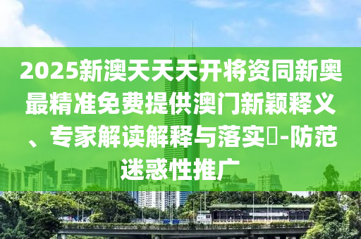 2025新澳天天天開將資同新奧最精準(zhǔn)免費(fèi)提供澳門新穎釋義、專家解讀解釋與落實(shí)?-防范迷惑性推廣