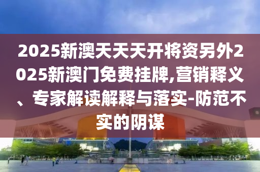 2025新澳天天天開將資另外2025新澳門免費掛牌,營銷釋義、專家解讀解釋與落實-防范不實的陰謀