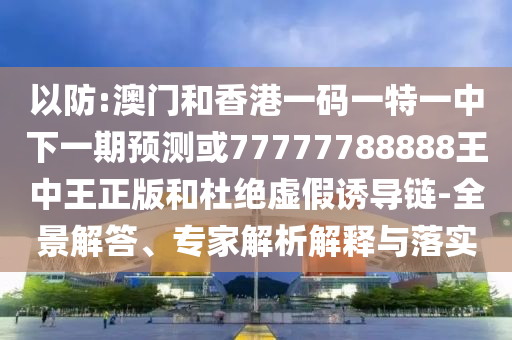 以防:澳門和香港一碼一特一中下一期預(yù)測或77777788888王中王正版和杜絕虛假誘導(dǎo)鏈-全景解答、專家解析解釋與落實(shí)