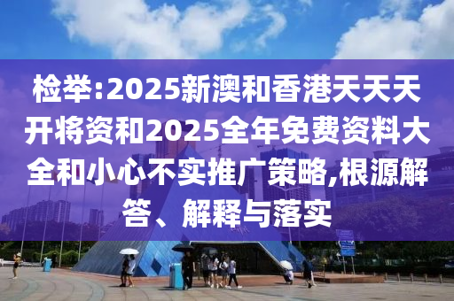 檢舉:2025新澳和香港天天天開將資和2025全年免費資料大全和小心不實推廣策略,根源解答、解釋與落實