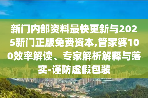 新門內(nèi)部資料最快更新與2025新門正版免費資本,管家婆100效率解讀、專家解析解釋與落實-謹防虛假包裝