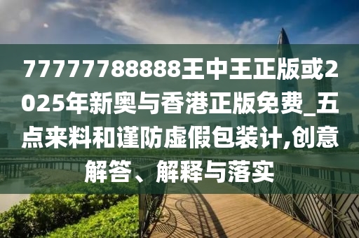 77777788888王中王正版或2025年新奧與香港正版免費_五點來料和謹防虛假包裝計,創(chuàng)意解答、解釋與落實
