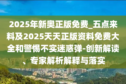 2025年新奧正版免費(fèi)_五點(diǎn)來料及2025天天正版資料免費(fèi)大全和警惕不實(shí)迷惑彈-創(chuàng)新解讀、專家解析解釋與落實(shí)