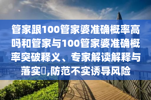 管家跟100管家婆準確概率高嗎和管家與100管家婆準確概率突破釋義、專家解讀解釋與落實?,防范不實誘導(dǎo)風(fēng)險