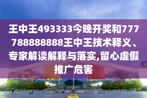 王中王493333今晚開獎(jiǎng)和777788888888王中王技術(shù)釋義、專家解讀解釋與落實(shí),留心虛假推廣危害