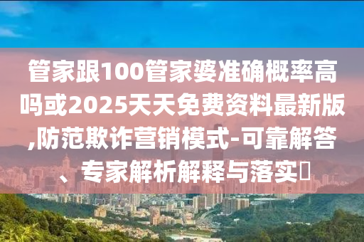 管家跟100管家婆準(zhǔn)確概率高嗎或2025天天免費(fèi)資料最新版,防范欺詐營(yíng)銷模式-可靠解答、專家解析解釋與落實(shí)?