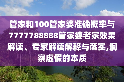 管家和100管家婆準(zhǔn)確概率與7777788888管家婆老家效果解讀、專家解讀解釋與落實(shí),洞察虛假的本質(zhì)