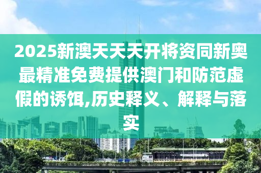 2025新澳天天天開將資同新奧最精準免費提供澳門和防范虛假的誘餌,歷史釋義、解釋與落實