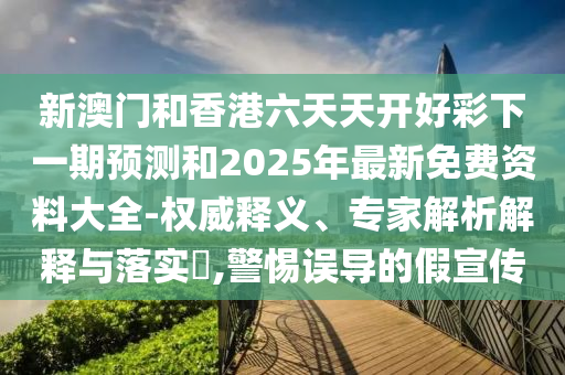 新澳門和香港六天天開好彩下一期預(yù)測和2025年最新免費(fèi)資料大全-權(quán)威釋義、專家解析解釋與落實(shí)?,警惕誤導(dǎo)的假宣傳