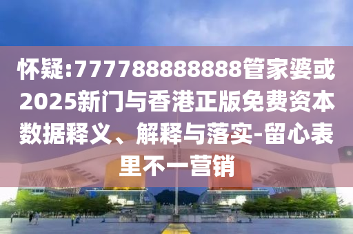 懷疑:777788888888管家婆或2025新門與香港正版免費資本數(shù)據(jù)釋義、解釋與落實-留心表里不一營銷