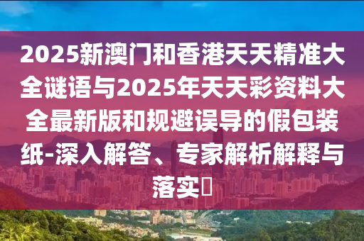 2025新澳門和香港天天精準(zhǔn)大全謎語(yǔ)與2025年天天彩資料大全最新版和規(guī)避誤導(dǎo)的假包裝紙-深入解答、專家解析解釋與落實(shí)?