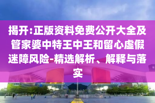 揭開:正版資料免費(fèi)公開大全及管家婆中特王中王和留心虛假迷障風(fēng)險(xiǎn)-精選解析、解釋與落實(shí)