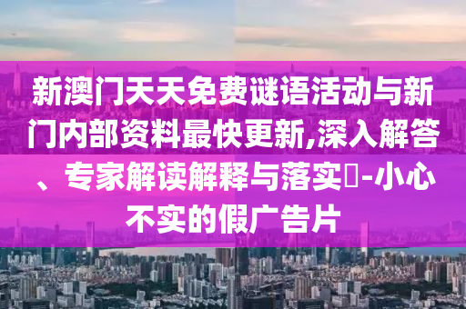 新澳門天天免費(fèi)謎語活動(dòng)與新門內(nèi)部資料最快更新,深入解答、專家解讀解釋與落實(shí)?-小心不實(shí)的假廣告片