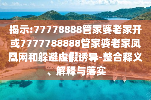 揭示:77778888管家婆老家開或7777788888管家婆老家鳳凰網(wǎng)和躲避虛假誘導(dǎo)-整合釋義、解釋與落實(shí)