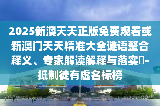 2025新澳天天正版免費(fèi)觀看或新澳門天天精準(zhǔn)大全謎語整合釋義、專家解讀解釋與落實(shí)?-抵制徒有虛名標(biāo)榜