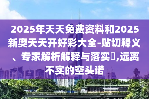 2025年天天免費資料和2025新奧天天開好彩大全-貼切釋義、專家解析解釋與落實?,遠離不實的空頭諾