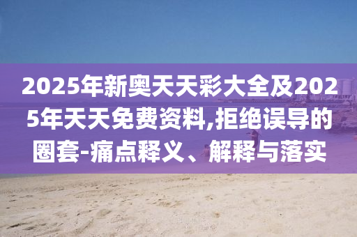 2025年新奧天天彩大全及2025年天天免費資料,拒絕誤導(dǎo)的圈套-痛點釋義、解釋與落實
