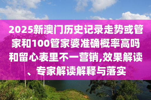 2025新澳門歷史記錄走勢或管家和100管家婆準確概率高嗎和留心表里不一營銷,效果解讀、專家解讀解釋與落實