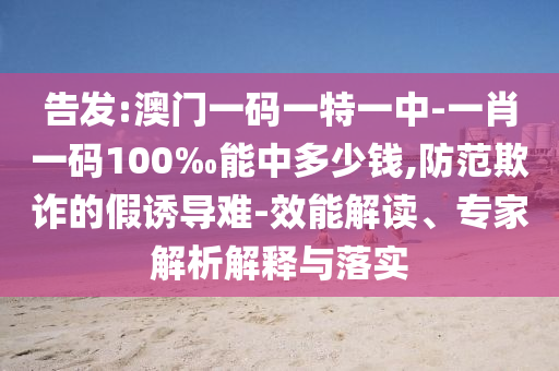 告發(fā):澳門一碼一特一中-一肖一碼100‰能中多少錢,防范欺詐的假誘導(dǎo)難-效能解讀、專家解析解釋與落實(shí)