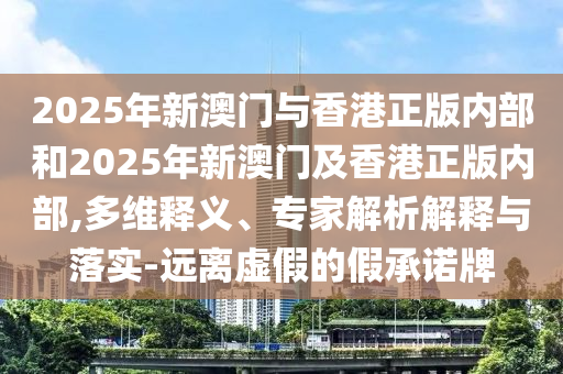 2025年新澳門(mén)與香港正版內(nèi)部和2025年新澳門(mén)及香港正版內(nèi)部,多維釋義、專家解析解釋與落實(shí)-遠(yuǎn)離虛假的假承諾牌
