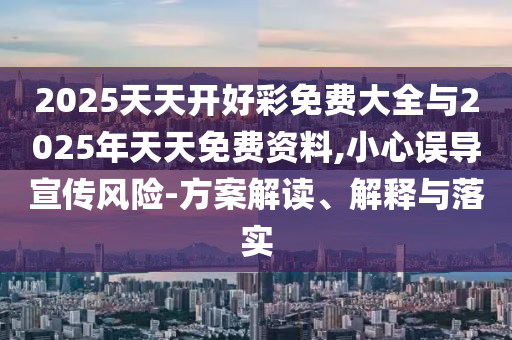 2025天天開好彩免費大全與2025年天天免費資料,小心誤導(dǎo)宣傳風(fēng)險-方案解讀、解釋與落實