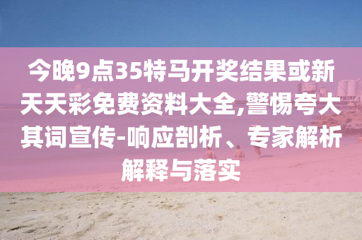 今晚9點35特馬開獎結(jié)果或新天天彩免費資料大全,警惕夸大其詞宣傳-響應剖析、專家解析解釋與落實