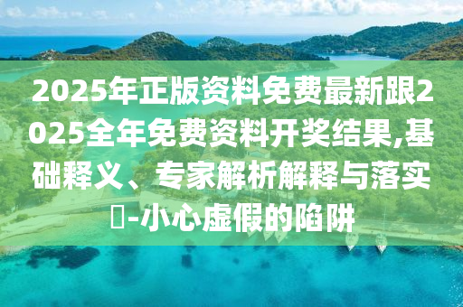 2025年正版資料免費最新跟2025全年免費資料開獎結(jié)果,基礎(chǔ)釋義、專家解析解釋與落實?-小心虛假的陷阱