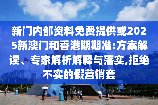 新門內(nèi)部資料免費(fèi)提供或2025新澳門和香港期期準(zhǔn):方案解讀、專家解析解釋與落實(shí),拒絕不實(shí)的假營(yíng)銷套