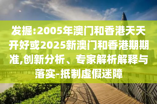 發(fā)掘:2005年澳門(mén)和香港天天開(kāi)好或2025新澳門(mén)和香港期期準(zhǔn),創(chuàng)新分析、專(zhuān)家解析解釋與落實(shí)-抵制虛假迷障