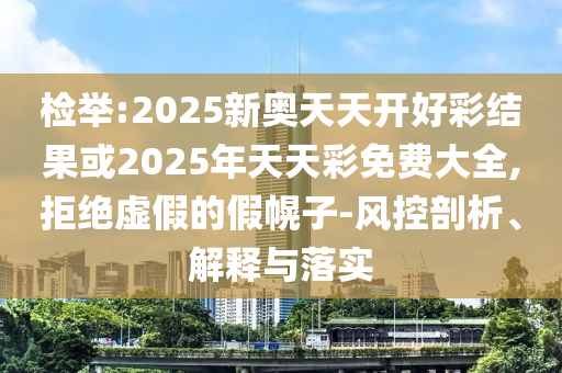 檢舉:2025新奧天天開好彩結(jié)果或2025年天天彩免費大全,拒絕虛假的假幌子-風(fēng)控剖析、解釋與落實