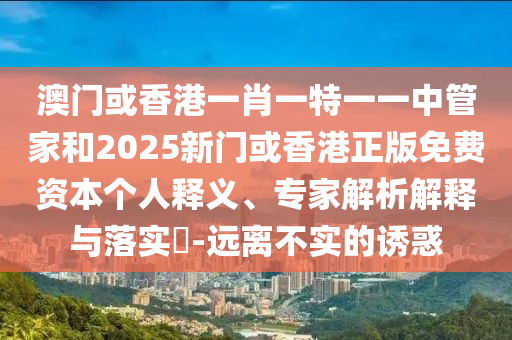 澳門或香港一肖一特一一中管家和2025新門或香港正版免費(fèi)資本個(gè)人釋義、專家解析解釋與落實(shí)?-遠(yuǎn)離不實(shí)的誘惑