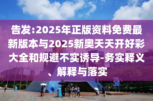 告發(fā):2025年正版資料免費(fèi)最新版本與2025新奧天天開好彩大全和規(guī)避不實(shí)誘導(dǎo)-務(wù)實(shí)釋義、解釋與落實(shí)