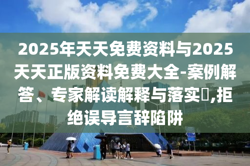 2025年天天免費(fèi)資料與2025天天正版資料免費(fèi)大全-案例解答、專家解讀解釋與落實(shí)?,拒絕誤導(dǎo)言辭陷阱